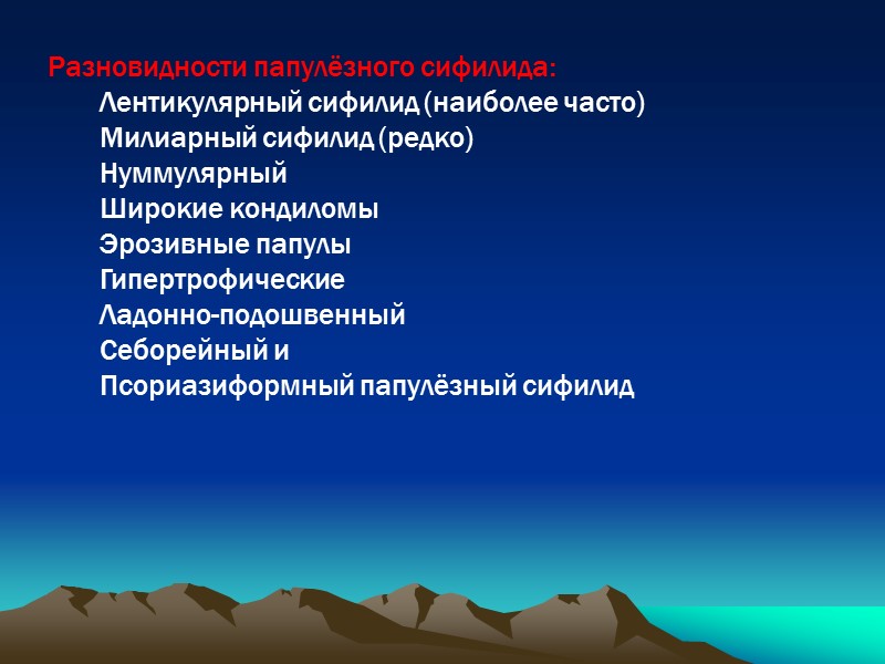 Разновидности папулёзного сифилида: Лентикулярный сифилид (наиболее часто) Милиарный сифилид (редко) Нуммулярный Широкие кондиломы Эрозивные